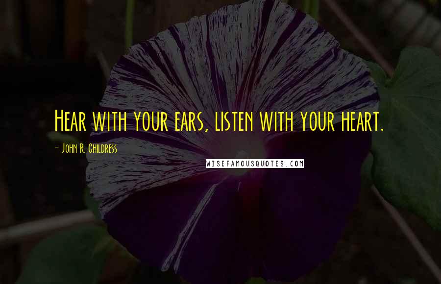 John R. Childress Quotes: Hear with your ears, listen with your heart.