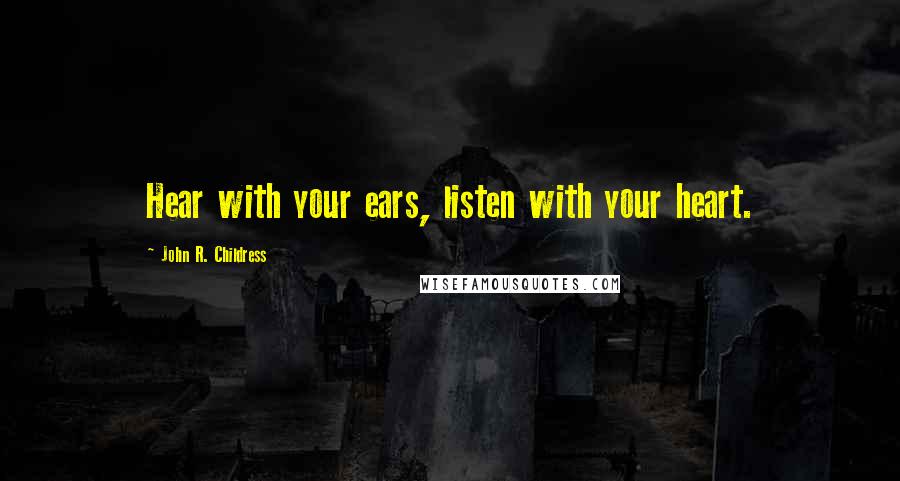 John R. Childress Quotes: Hear with your ears, listen with your heart.