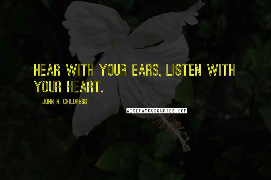 John R. Childress Quotes: Hear with your ears, listen with your heart.