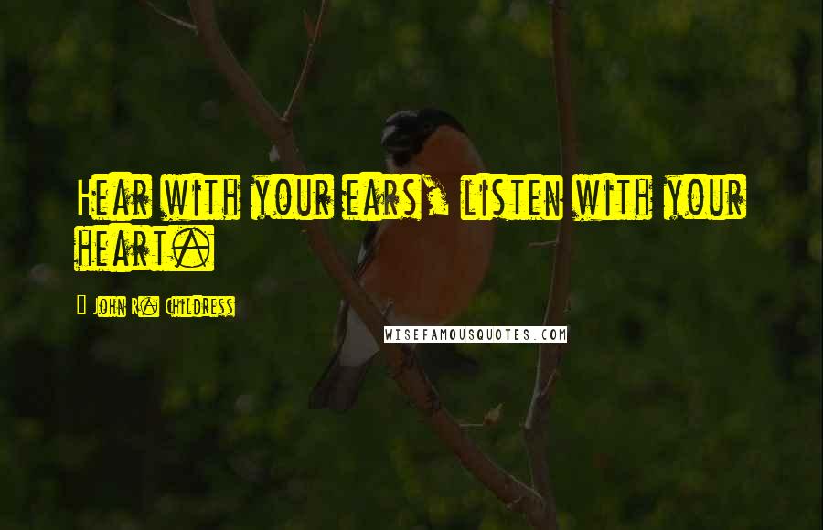 John R. Childress Quotes: Hear with your ears, listen with your heart.