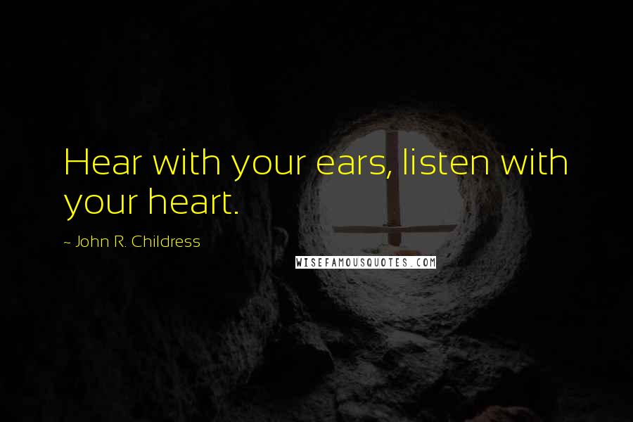 John R. Childress Quotes: Hear with your ears, listen with your heart.