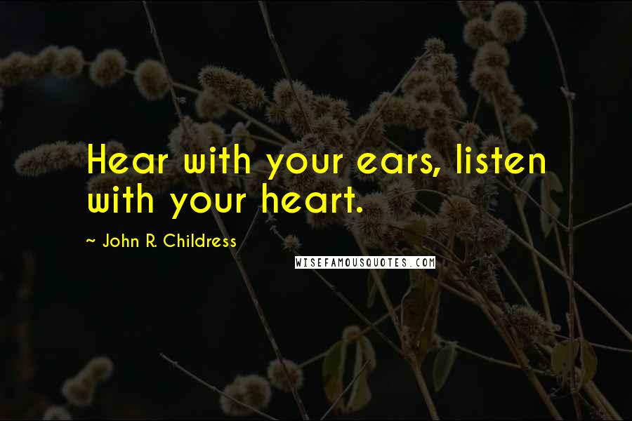 John R. Childress Quotes: Hear with your ears, listen with your heart.