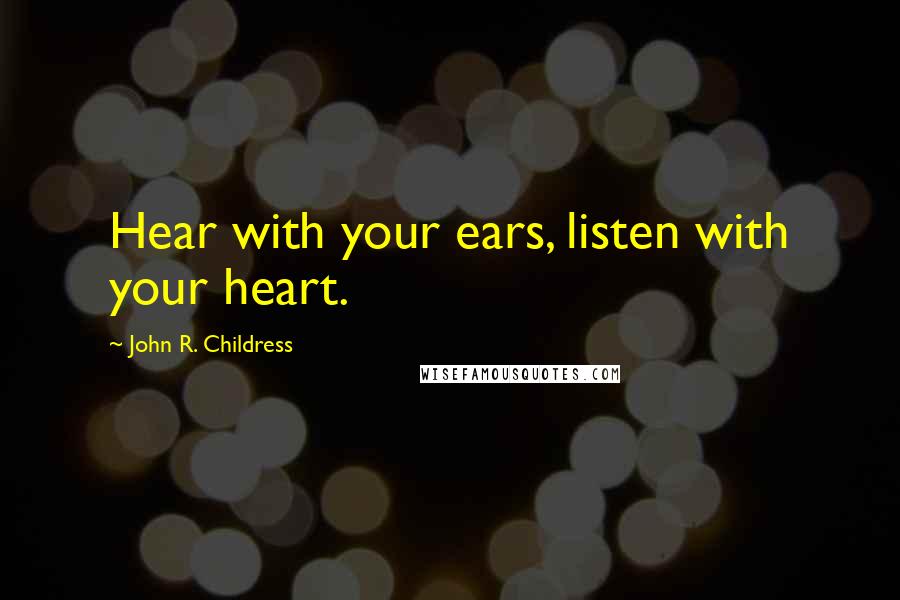 John R. Childress Quotes: Hear with your ears, listen with your heart.