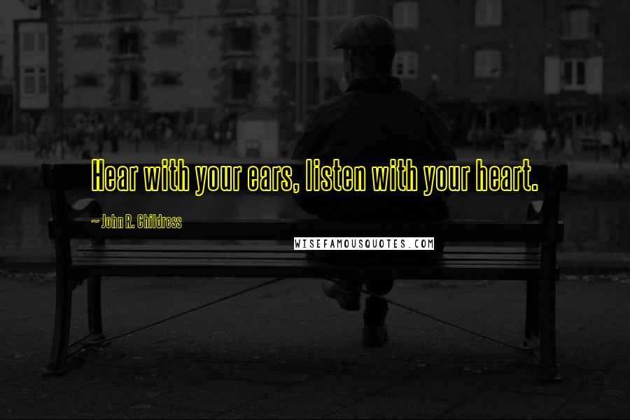 John R. Childress Quotes: Hear with your ears, listen with your heart.