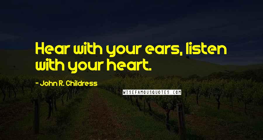 John R. Childress Quotes: Hear with your ears, listen with your heart.