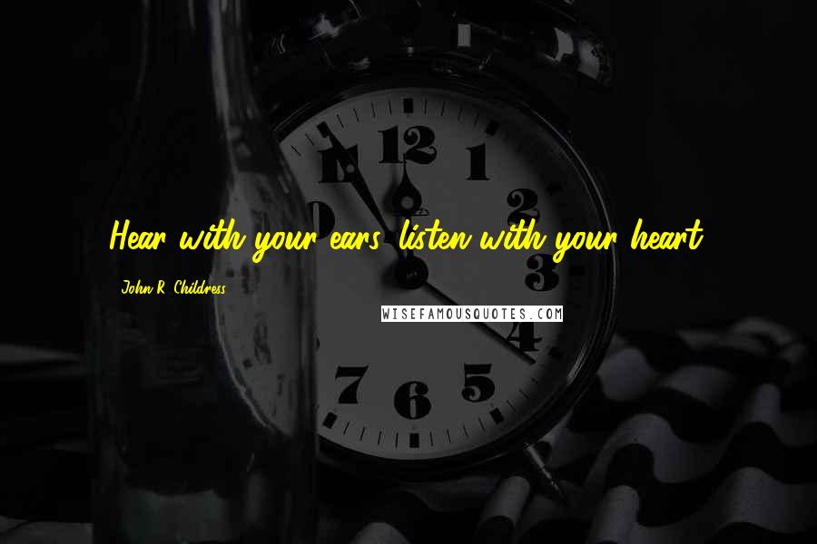 John R. Childress Quotes: Hear with your ears, listen with your heart.