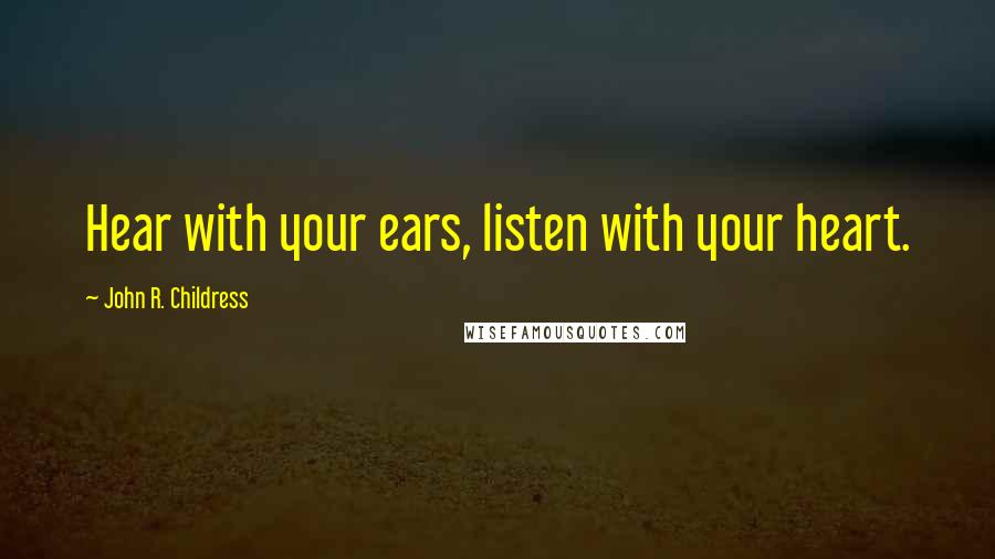 John R. Childress Quotes: Hear with your ears, listen with your heart.