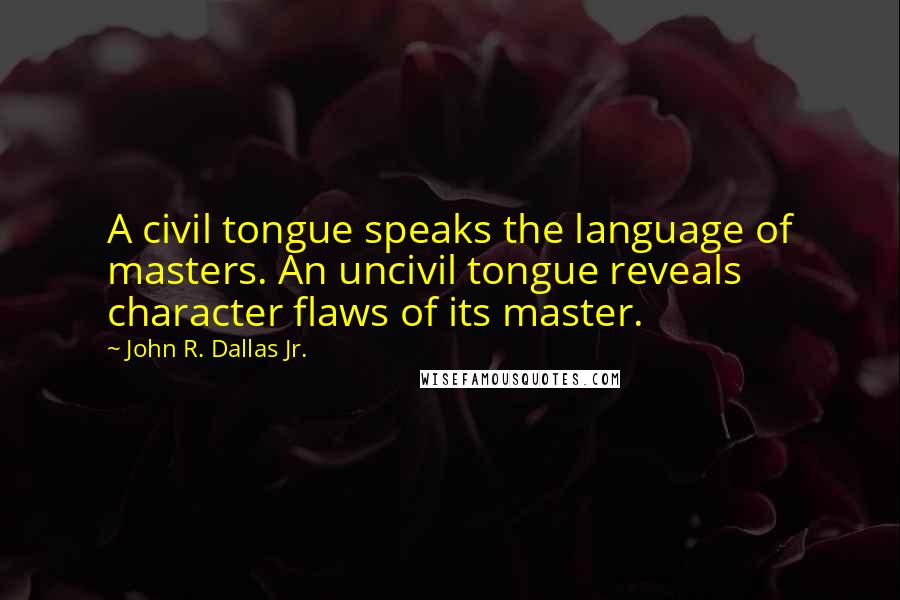 John R. Dallas Jr. Quotes: A civil tongue speaks the language of masters. An uncivil tongue reveals character flaws of its master.