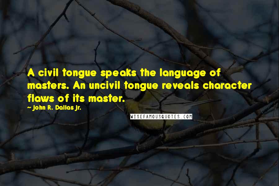 John R. Dallas Jr. Quotes: A civil tongue speaks the language of masters. An uncivil tongue reveals character flaws of its master.