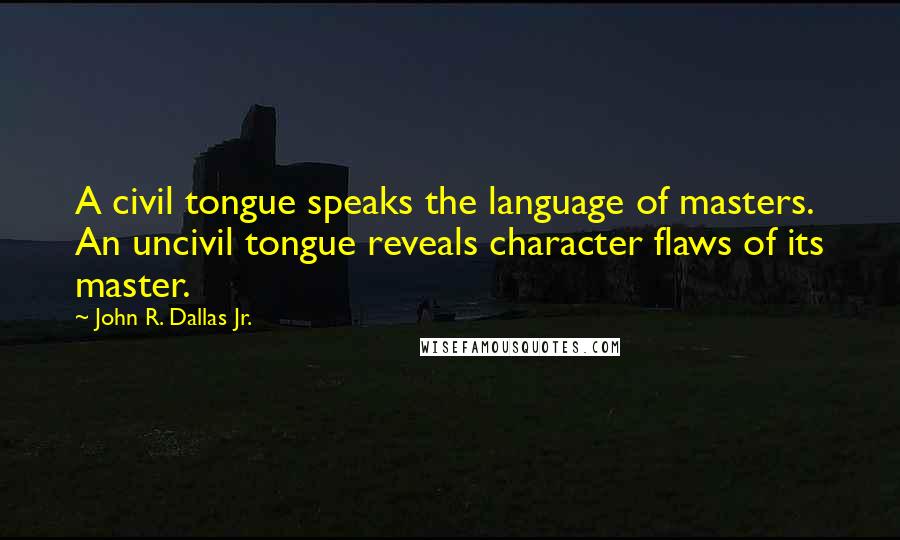 John R. Dallas Jr. Quotes: A civil tongue speaks the language of masters. An uncivil tongue reveals character flaws of its master.