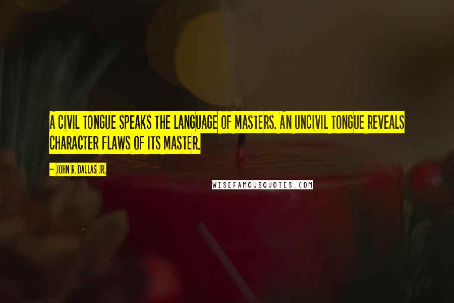 John R. Dallas Jr. Quotes: A civil tongue speaks the language of masters. An uncivil tongue reveals character flaws of its master.