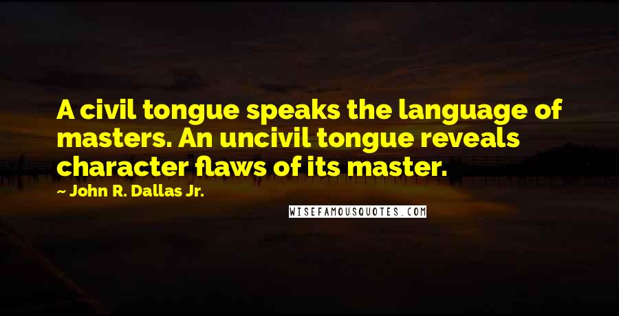 John R. Dallas Jr. Quotes: A civil tongue speaks the language of masters. An uncivil tongue reveals character flaws of its master.