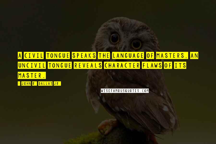 John R. Dallas Jr. Quotes: A civil tongue speaks the language of masters. An uncivil tongue reveals character flaws of its master.