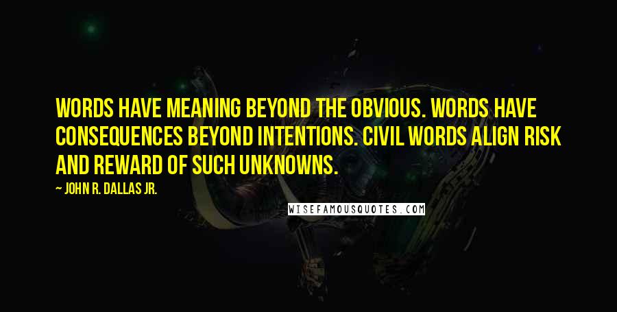 John R. Dallas Jr. Quotes: Words have meaning beyond the obvious. Words have consequences beyond intentions. Civil words align risk and reward of such unknowns.