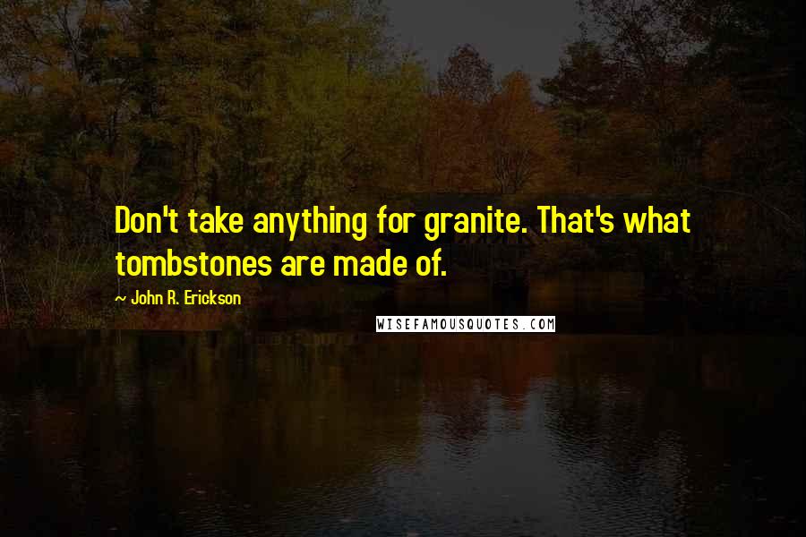 John R. Erickson Quotes: Don't take anything for granite. That's what tombstones are made of.