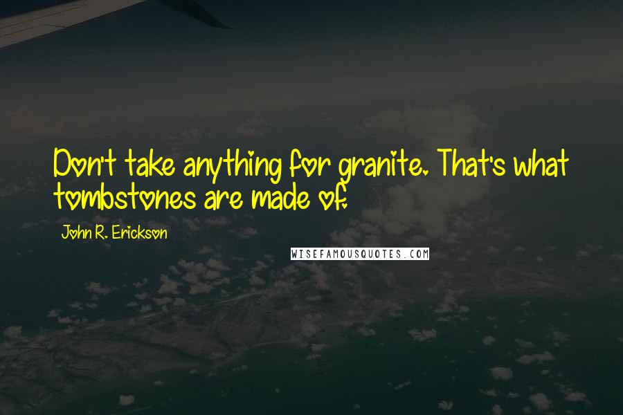 John R. Erickson Quotes: Don't take anything for granite. That's what tombstones are made of.