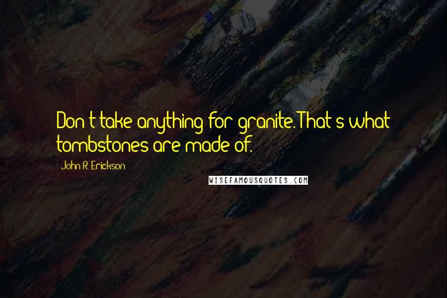 John R. Erickson Quotes: Don't take anything for granite. That's what tombstones are made of.