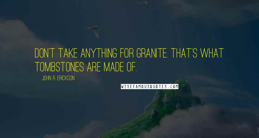 John R. Erickson Quotes: Don't take anything for granite. That's what tombstones are made of.