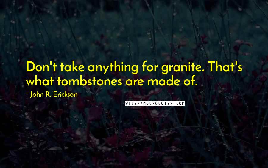 John R. Erickson Quotes: Don't take anything for granite. That's what tombstones are made of.