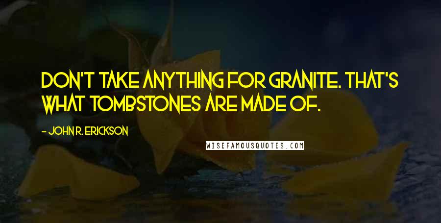 John R. Erickson Quotes: Don't take anything for granite. That's what tombstones are made of.