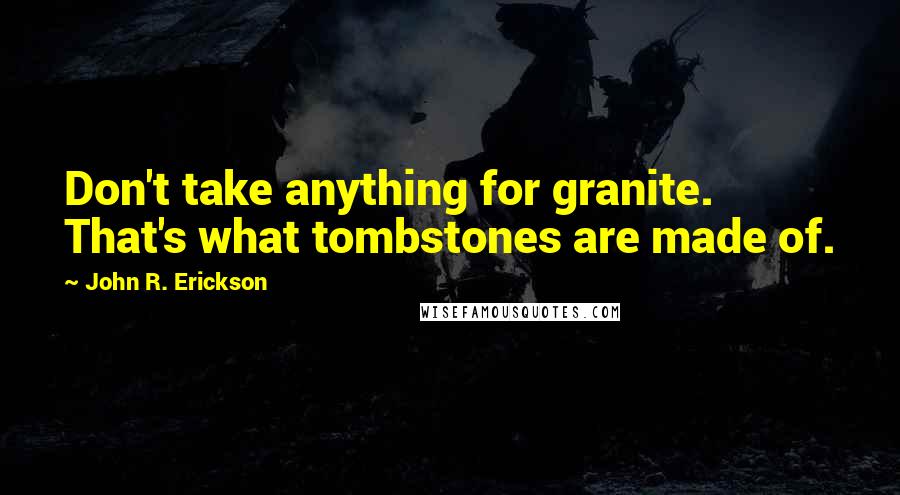 John R. Erickson Quotes: Don't take anything for granite. That's what tombstones are made of.