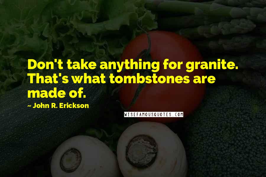 John R. Erickson Quotes: Don't take anything for granite. That's what tombstones are made of.