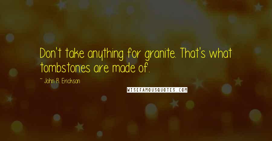 John R. Erickson Quotes: Don't take anything for granite. That's what tombstones are made of.