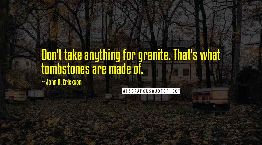 John R. Erickson Quotes: Don't take anything for granite. That's what tombstones are made of.