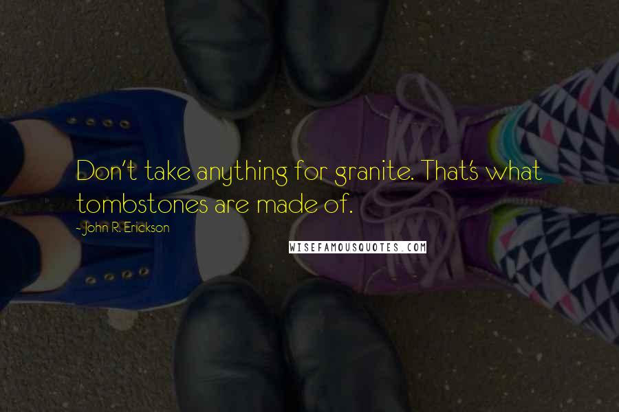 John R. Erickson Quotes: Don't take anything for granite. That's what tombstones are made of.