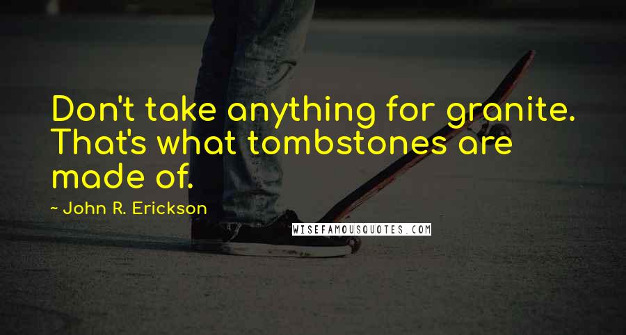 John R. Erickson Quotes: Don't take anything for granite. That's what tombstones are made of.