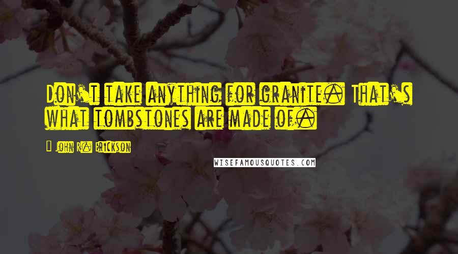 John R. Erickson Quotes: Don't take anything for granite. That's what tombstones are made of.