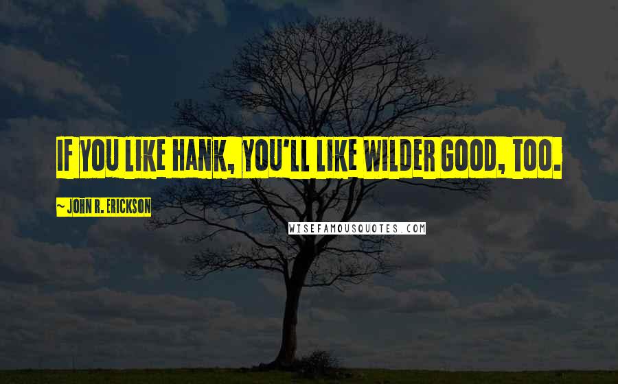 John R. Erickson Quotes: If you like Hank, you'll like Wilder Good, too.