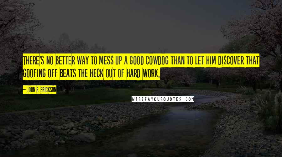 John R. Erickson Quotes: There's no better way to mess up a good cowdog than to let him discover that goofing off beats the heck out of hard work.