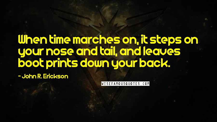 John R. Erickson Quotes: When time marches on, it steps on your nose and tail, and leaves boot prints down your back.