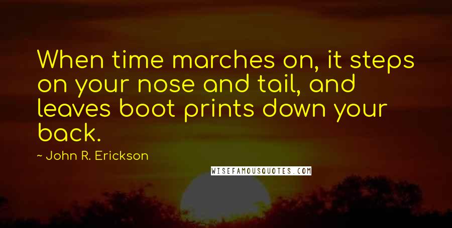 John R. Erickson Quotes: When time marches on, it steps on your nose and tail, and leaves boot prints down your back.