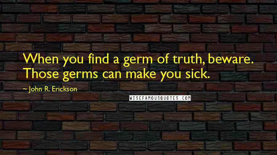 John R. Erickson Quotes: When you find a germ of truth, beware. Those germs can make you sick.