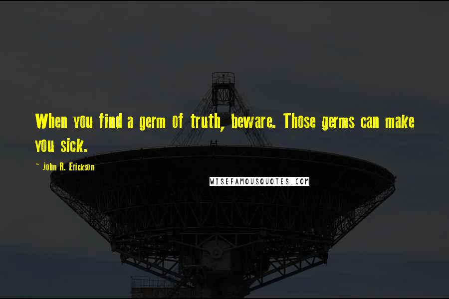 John R. Erickson Quotes: When you find a germ of truth, beware. Those germs can make you sick.