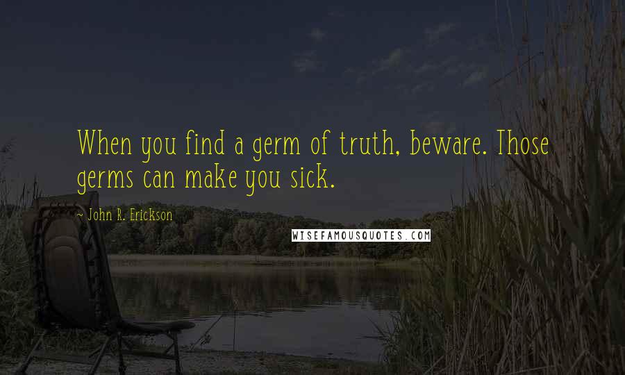 John R. Erickson Quotes: When you find a germ of truth, beware. Those germs can make you sick.