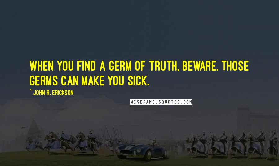 John R. Erickson Quotes: When you find a germ of truth, beware. Those germs can make you sick.