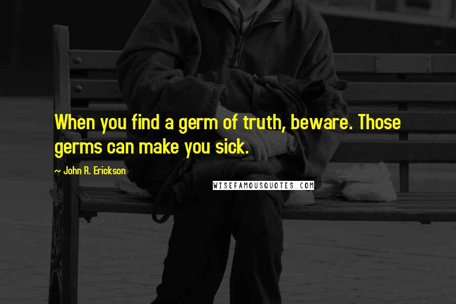 John R. Erickson Quotes: When you find a germ of truth, beware. Those germs can make you sick.