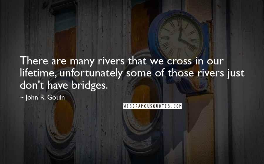 John R. Gouin Quotes: There are many rivers that we cross in our lifetime, unfortunately some of those rivers just don't have bridges.