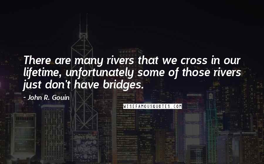 John R. Gouin Quotes: There are many rivers that we cross in our lifetime, unfortunately some of those rivers just don't have bridges.