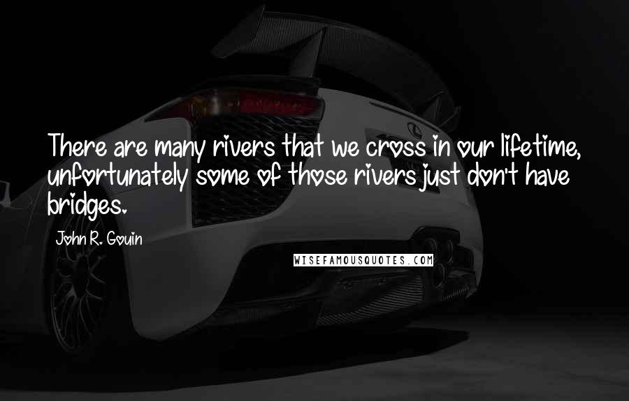 John R. Gouin Quotes: There are many rivers that we cross in our lifetime, unfortunately some of those rivers just don't have bridges.