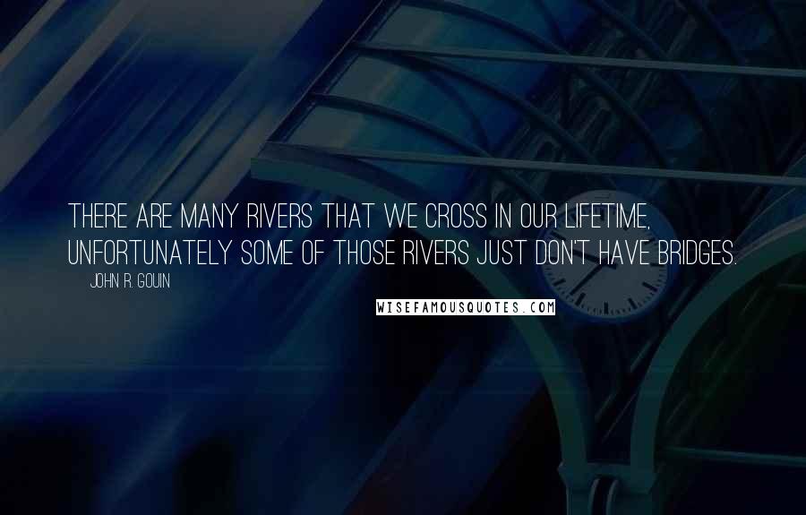 John R. Gouin Quotes: There are many rivers that we cross in our lifetime, unfortunately some of those rivers just don't have bridges.