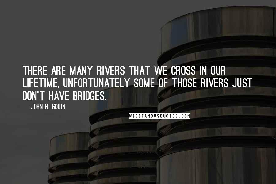 John R. Gouin Quotes: There are many rivers that we cross in our lifetime, unfortunately some of those rivers just don't have bridges.