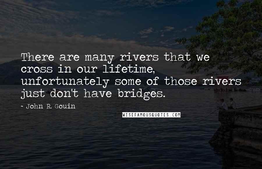 John R. Gouin Quotes: There are many rivers that we cross in our lifetime, unfortunately some of those rivers just don't have bridges.