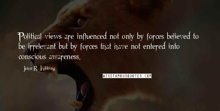 John R. Hibbing Quotes: Political views are influenced not only by forces believed to be irrelevant but by forces that have not entered into conscious awareness.