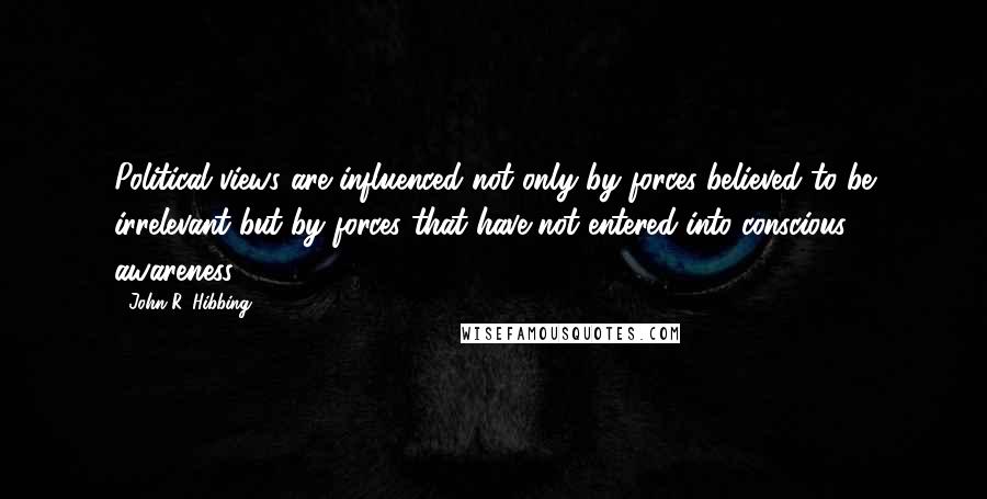 John R. Hibbing Quotes: Political views are influenced not only by forces believed to be irrelevant but by forces that have not entered into conscious awareness.