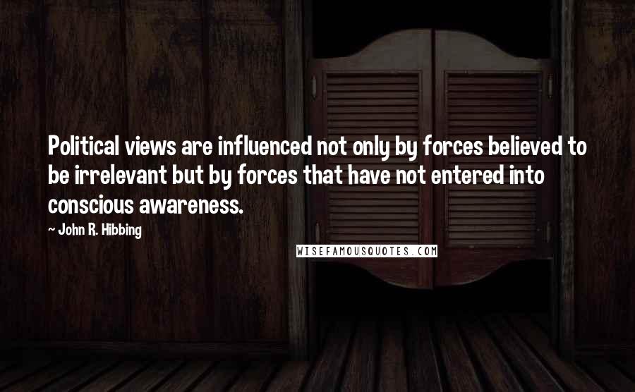 John R. Hibbing Quotes: Political views are influenced not only by forces believed to be irrelevant but by forces that have not entered into conscious awareness.