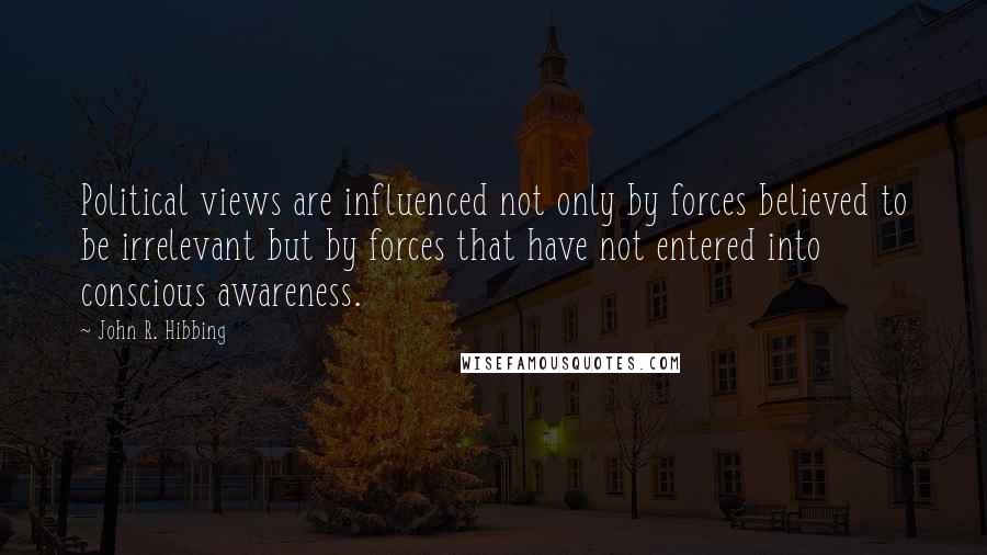 John R. Hibbing Quotes: Political views are influenced not only by forces believed to be irrelevant but by forces that have not entered into conscious awareness.